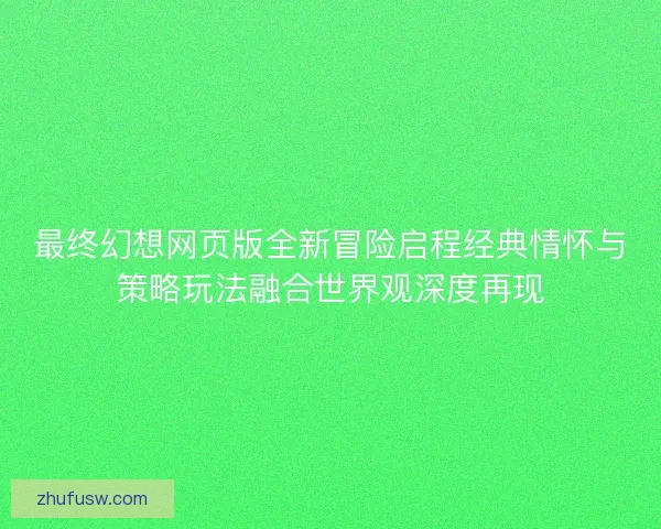 最终幻想网页版全新冒险启程经典情怀与策略玩法融合世界观深度再现 最终幻想网页版全新冒险启程经典情怀与策略玩法融合世界观深度再现