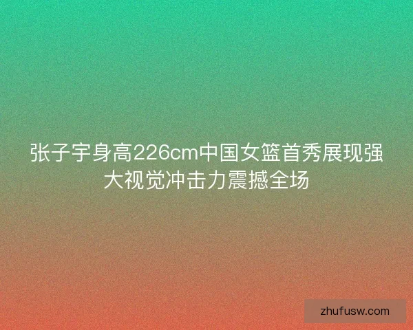 张子宇身高226cm中国女篮首秀展现强大视觉冲击力震撼全场 张子宇身高226cm中国女篮首秀展现强大视觉冲击力震撼全场