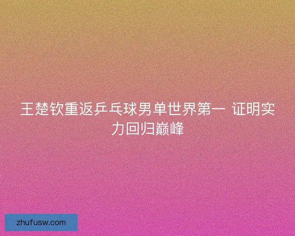 王楚钦重返乒乓球男单世界第一 证明实力回归巅峰 王楚钦重返乒乓球男单世界第一 证明实力回归巅峰
