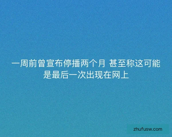 一周前曾宣布停播两个月 甚至称这可能是最后一次出现在网上