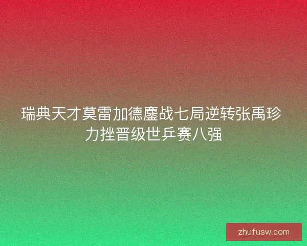 瑞典天才莫雷加德鏖战七局逆转张禹珍 力挫晋级世乒赛八强