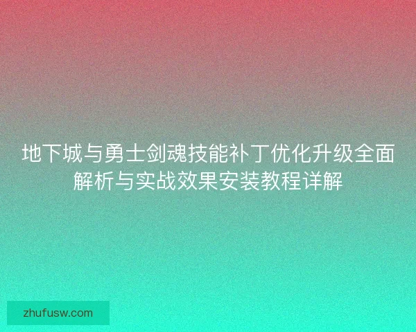 地下城与勇士剑魂技能补丁优化升级全面解析与实战效果安装教程详解 地下城与勇士剑魂技能补丁优化升级全面解析与实战效果安装教程详解