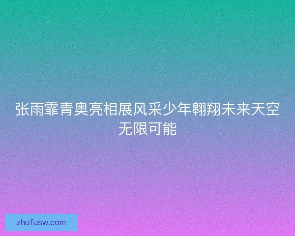 张雨霏青奥亮相展风采少年翱翔未来天空无限可能 张雨霏青奥亮相展风采少年翱翔未来天空无限可能