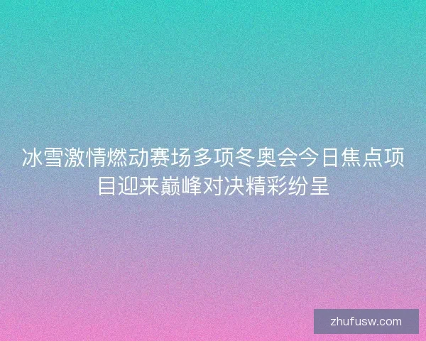 冰雪激情燃动赛场多项冬奥会今日焦点项目迎来巅峰对决精彩纷呈