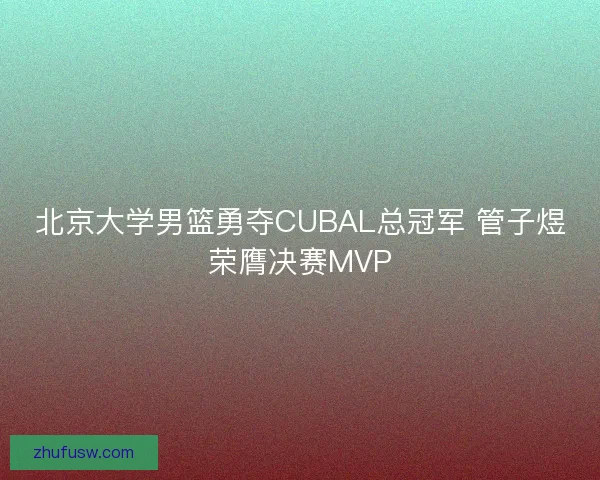 北京大学男篮勇夺CUBAL总冠军 管子煜荣膺决赛MVP 北京大学男篮勇夺CUBAL总冠军 管子煜荣膺决赛MVP