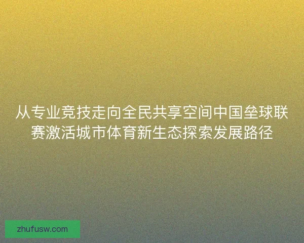 从专业竞技走向全民共享空间中国垒球联赛激活城市体育新生态探索发展路径 从专业竞技走向全民共享空间中国垒球联赛激活城市体育新生态探索发展路径