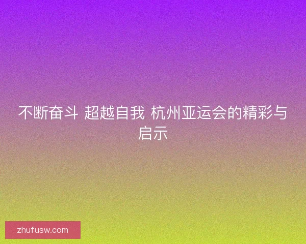 不断奋斗 超越自我 杭州亚运会的精彩与启示 不断奋斗 超越自我 杭州亚运会的精彩与启示