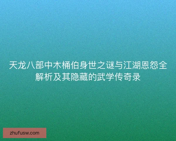 天龙八部中木桶伯身世之谜与江湖恩怨全解析及其隐藏的武学传奇录 天龙八部中木桶伯身世之谜与江湖恩怨全解析及其隐藏的武学传奇录