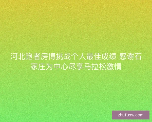 河北跑者房博挑战个人最佳成绩 感谢石家庄为中心尽享马拉松激情 河北跑者房博挑战个人最佳成绩 感谢石家庄为中心尽享马拉松激情