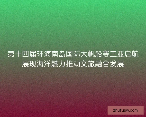 第十四届环海南岛国际大帆船赛三亚启航展现海洋魅力推动文旅融合发展 第十四届环海南岛国际大帆船赛三亚启航展现海洋魅力推动文旅融合发展